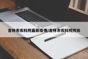 吉林市农科院最新疫情/吉林市农科院院长