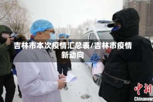 吉林市本次疫情汇总表/吉林市疫情新动向