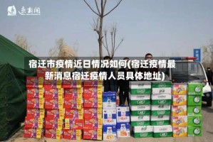 宿迁市疫情近日情况如何(宿迁疫情最新消息宿迁疫情人员具体地址)