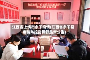 江西省上饶市余干疫情(江西省余干县疫情防控指挥部最新公告)