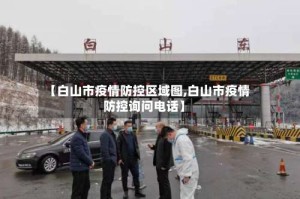 【白山市疫情防控区域图,白山市疫情防控询问电话】