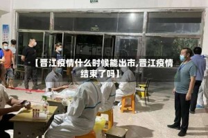 【晋江疫情什么时候能出市,晋江疫情结束了吗】