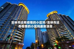 吉林市还有疫情的小区吗/吉林市还有疫情的小区吗最新消息