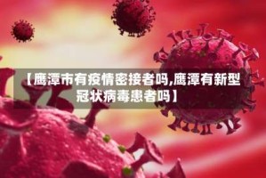 【鹰潭市有疫情密接者吗,鹰潭有新型冠状病毒患者吗】