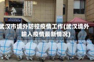武汉市境外防控疫情工作(武汉境外输入疫情最新情况)