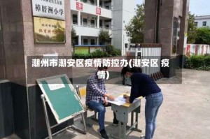 潮州市潮安区疫情防控办(潮安区 疫情)