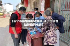 【遂宁市疫情防控进展表,遂宁市疫情防控询问电话】