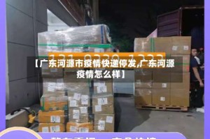 【广东河源市疫情快递停发,广东河源疫情怎么样】