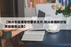 【铜川市疫情管控要求文件,铜川疫情防控指挥部最新公告】