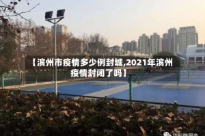 【滨州市疫情多少例封城,2021年滨州疫情封闭了吗】