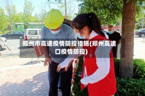 郑州市高速疫情防控措施(郑州高速口疫情防控)