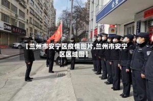 【兰州市安宁区疫情图片,兰州市安宁区区域图】