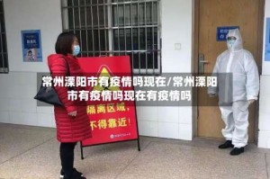 常州溧阳市有疫情吗现在/常州溧阳市有疫情吗现在有疫情吗