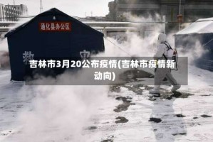 吉林市3月20公布疫情(吉林市疫情新动向)