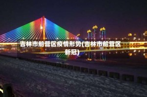 吉林市船营区疫情形势(吉林市船营区新冠)