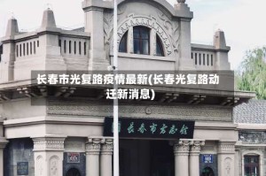 长春市光复路疫情最新(长春光复路动迁新消息)