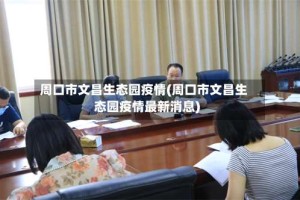 周口市文昌生态园疫情(周口市文昌生态园疫情最新消息)