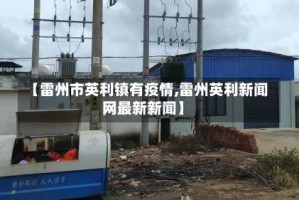 【雷州市英利镇有疫情,雷州英利新闻网最新新闻】