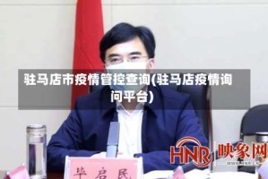 驻马店市疫情管控查询(驻马店疫情询问平台)