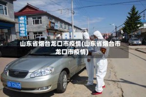山东省烟台龙口市疫情(山东省烟台市龙口市疫情)