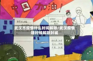 武汉市疫情什么时间解除/武汉疫情啥时候解除封城