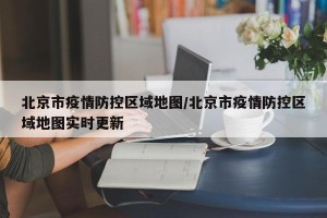 北京市疫情防控区域地图/北京市疫情防控区域地图实时更新