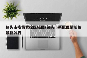 包头市疫情管控区域图/包头市新冠疫情防控最新公告
