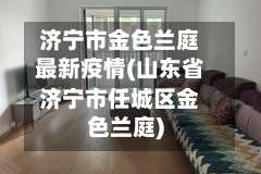 济宁市金色兰庭最新疫情(山东省济宁市任城区金色兰庭)