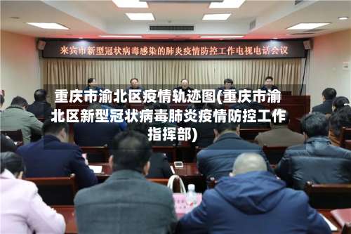 重庆市渝北区疫情轨迹图(重庆市渝北区新型冠状病毒肺炎疫情防控工作指挥部)-第2张图片