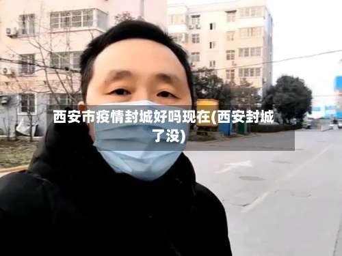 西安市疫情封城好吗现在(西安封城了没)-第1张图片