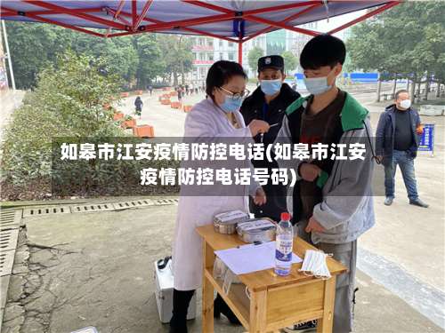 如皋市江安疫情防控电话(如皋市江安疫情防控电话号码)-第2张图片