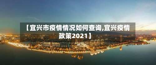 【宜兴市疫情情况如何查询,宜兴疫情政策2021】-第1张图片