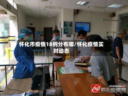 怀化市疫情18例分布哪/怀化疫情实时动态-第1张图片