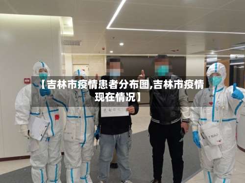 【吉林市疫情患者分布图,吉林市疫情现在情况】-第1张图片