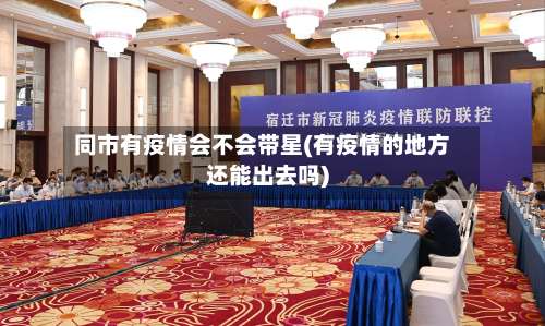 同市有疫情会不会带星(有疫情的地方还能出去吗)-第1张图片