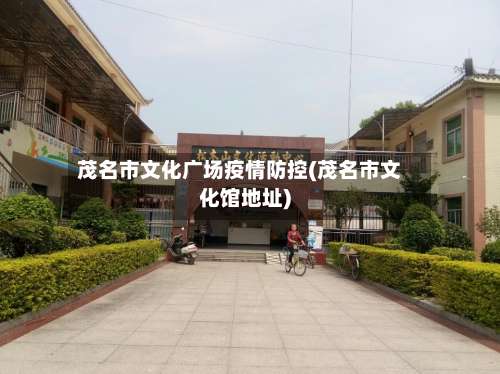 茂名市文化广场疫情防控(茂名市文化馆地址)-第1张图片