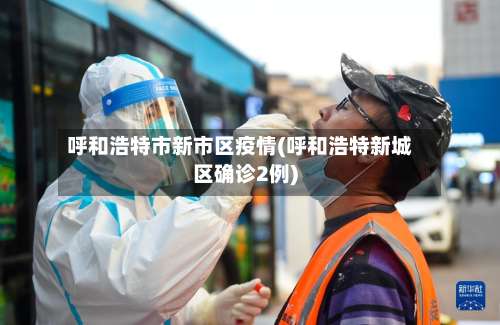 呼和浩特市新市区疫情(呼和浩特新城区确诊2例)-第2张图片