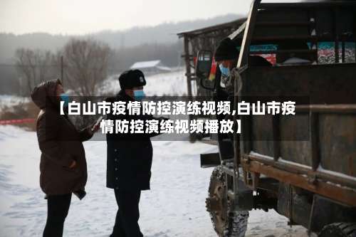 【白山市疫情防控演练视频,白山市疫情防控演练视频播放】-第1张图片