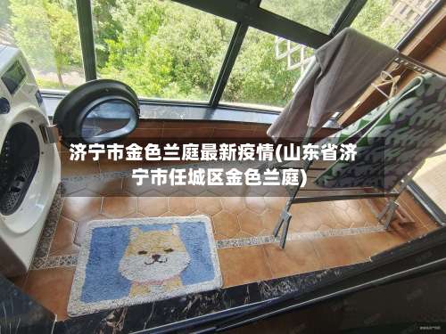 济宁市金色兰庭最新疫情(山东省济宁市任城区金色兰庭)-第2张图片