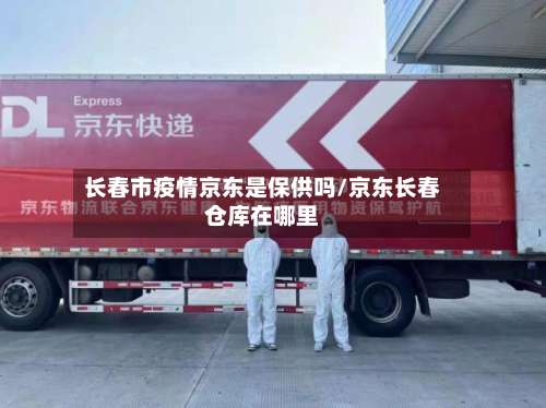 长春市疫情京东是保供吗/京东长春仓库在哪里-第1张图片