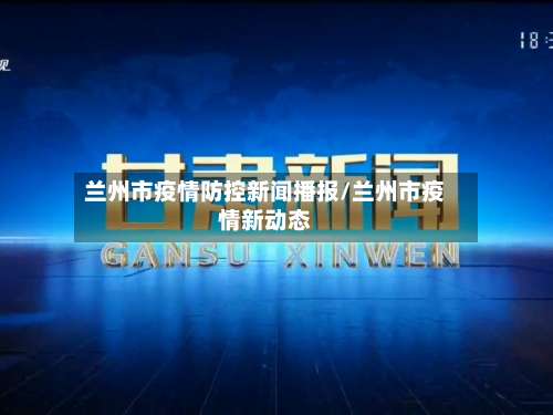 兰州市疫情防控新闻播报/兰州市疫情新动态-第1张图片