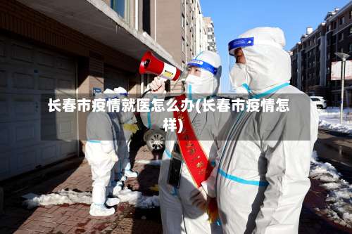 长春市疫情就医怎么办(长春市疫情怎样)-第1张图片