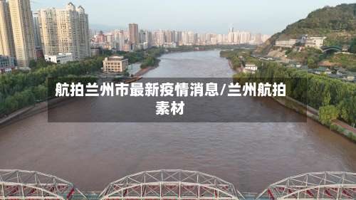 航拍兰州市最新疫情消息/兰州航拍素材-第1张图片