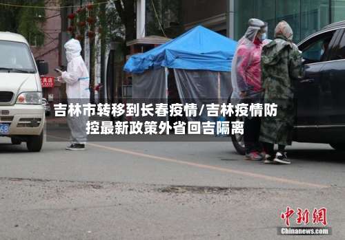 吉林市转移到长春疫情/吉林疫情防控最新政策外省回吉隔离-第2张图片