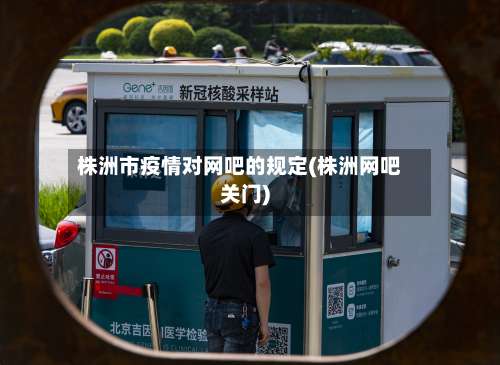 株洲市疫情对网吧的规定(株洲网吧关门)-第1张图片