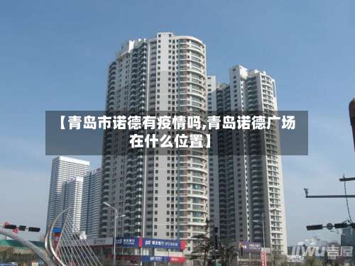 【青岛市诺德有疫情吗,青岛诺德广场在什么位置】-第1张图片