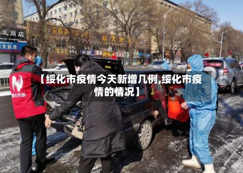 【绥化市疫情今天新增几例,绥化市疫情的情况】-第3张图片
