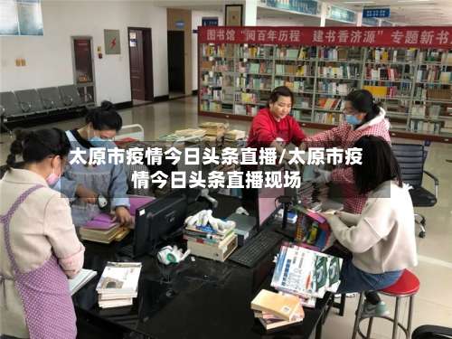 太原市疫情今日头条直播/太原市疫情今日头条直播现场-第2张图片