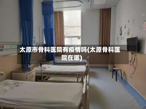 太原市骨科医院有疫情吗(太原骨科医院在哪)-第1张图片