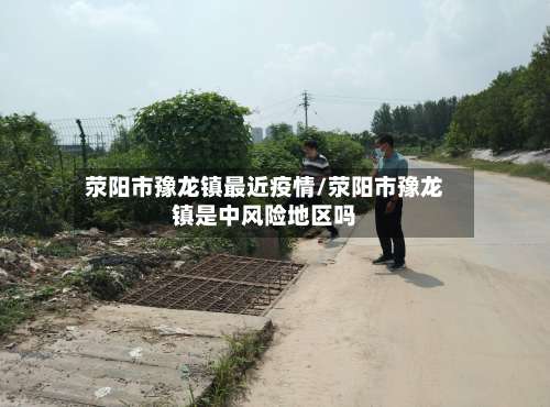 荥阳市豫龙镇最近疫情/荥阳市豫龙镇是中风险地区吗-第1张图片
